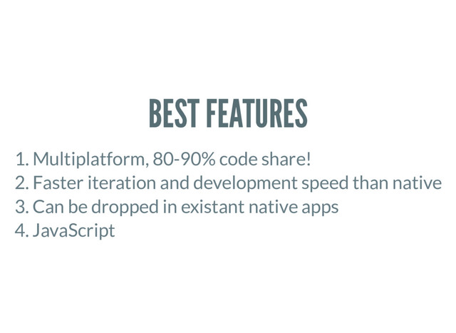 BEST FEATURES
1. Multiplatform, 80-90% code share!
2. Faster iteration and development speed than native
3. Can be dropped in existant native apps
4. JavaScript
