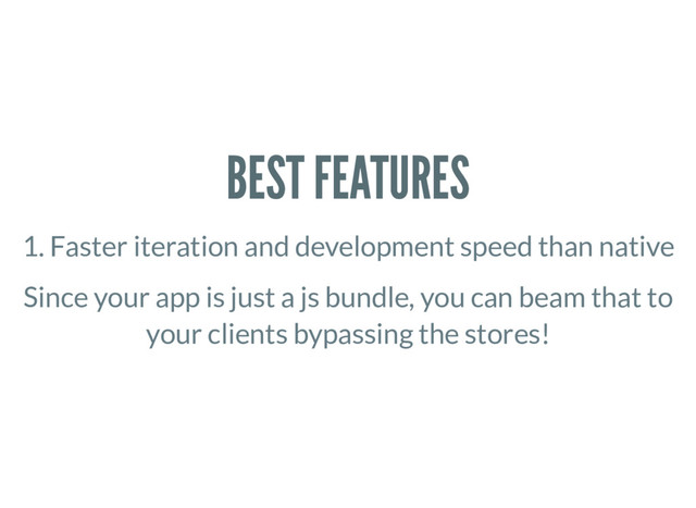 BEST FEATURES
1. Faster iteration and development speed than native
Since your app is just a js bundle, you can beam that to
your clients bypassing the stores!

