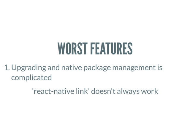 WORST FEATURES
1. Upgrading and native package management is
complicated
'react-native link' doesn't always work
