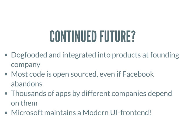 CONTINUED FUTURE?
Dogfooded and integrated into products at founding
company
Most code is open sourced, even if Facebook
abandons
Thousands of apps by different companies depend
on them
Microsoft maintains a Modern UI-frontend!
