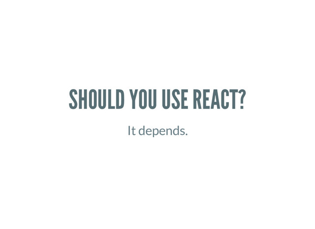 SHOULD YOU USE REACT?
It depends.
