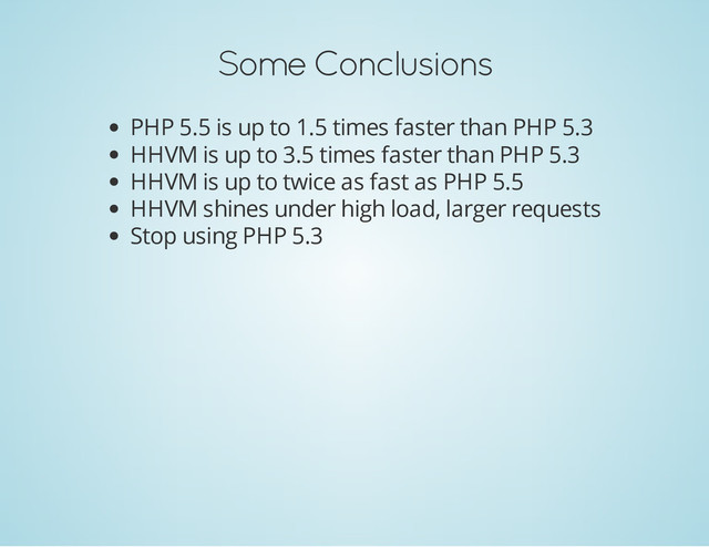 Some Conclusions
PHP 5.5 is up to 1.5 times faster than PHP 5.3
HHVM is up to 3.5 times faster than PHP 5.3
HHVM is up to twice as fast as PHP 5.5
HHVM shines under high load, larger requests
Stop using PHP 5.3
