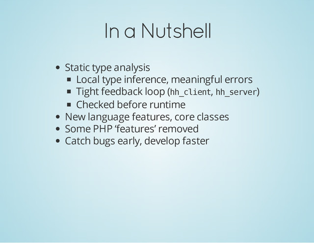 In a Nutshell
Static type analysis
Local type inference, meaningful errors
Tight feedback loop (h
h
_
c
l
i
e
n
t
, h
h
_
s
e
r
v
e
r
)
Checked before runtime
New language features, core classes
Some PHP ‘features’ removed
Catch bugs early, develop faster
