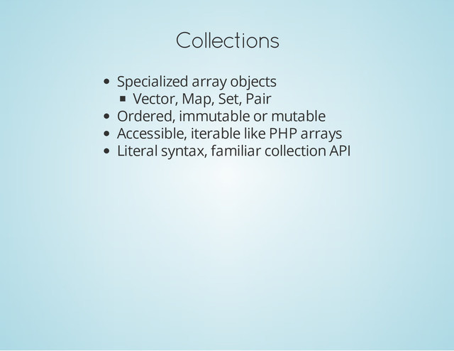 Collections
Specialized array objects
Vector, Map, Set, Pair
Ordered, immutable or mutable
Accessible, iterable like PHP arrays
Literal syntax, familiar collection API
