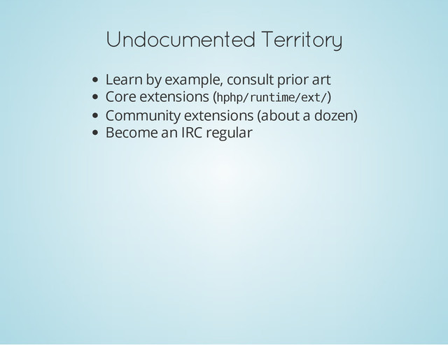 Undocumented Territory
Learn by example, consult prior art
Core extensions (h
p
h
p
/
r
u
n
t
i
m
e
/
e
x
t
/
)
Community extensions (about a dozen)
Become an IRC regular
