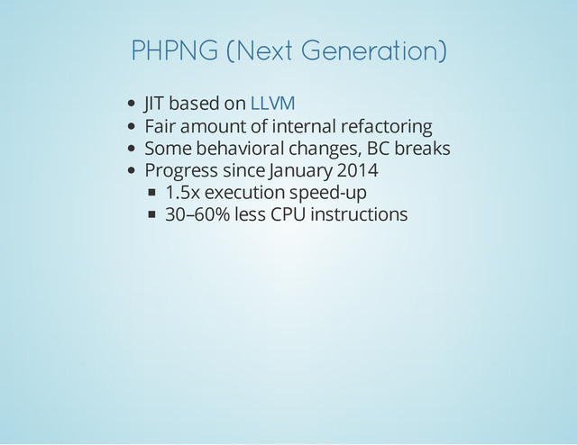 PHPNG (Next Generation)
JIT based on
Fair amount of internal refactoring
Some behavioral changes, BC breaks
Progress since January 2014
1.5x execution speed-up
30–60% less CPU instructions
LLVM
