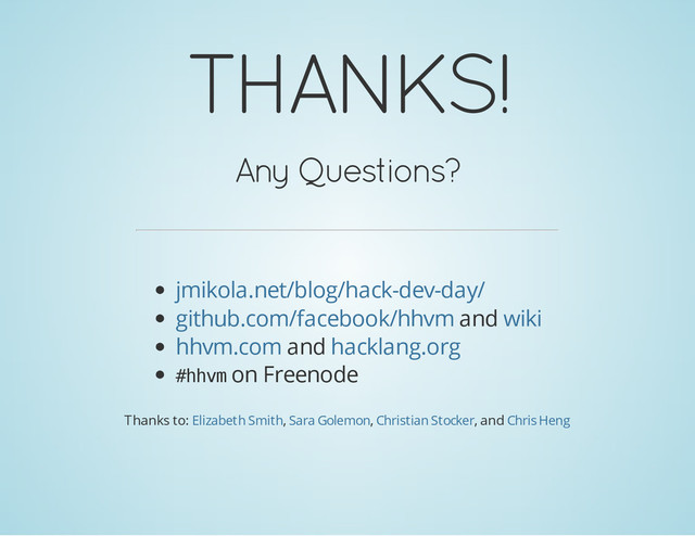 THANKS!
Any Questions?
and
and
#
h
h
v
m on Freenode
jmikola.net/blog/hack-dev-day/
github.com/facebook/hhvm wiki
hhvm.com hacklang.org
Thanks to: , , , and
Elizabeth Smith Sara Golemon Christian Stocker Chris Heng
