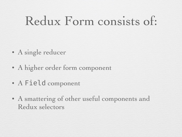 Redux Form consists of:
• A single reducer
• A higher order form component
• A Field component
• A smattering of other useful components and
Redux selectors
