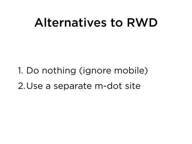 Alternatives to RWD
1. Do nothing (ignore mobile)
2.Use a separate m-dot site
