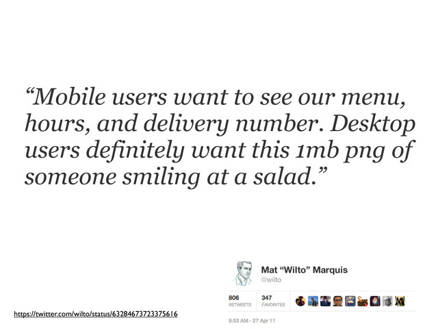 “Mobile users want to see our menu,
hours, and delivery number. Desktop
users definitely want this 1mb png of
someone smiling at a salad.”
https://twitter.com/wilto/status/63284673723375616
