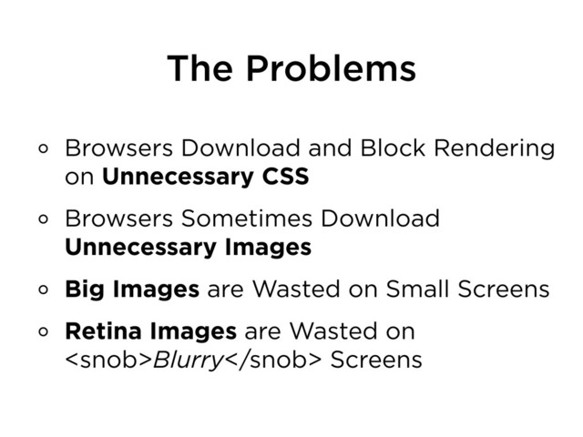 The Problems
Browsers Download and Block Rendering
on Unnecessary CSS
Browsers Sometimes Download
Unnecessary Images
Big Images are Wasted on Small Screens
Retina Images are Wasted on
Blurry Screens
