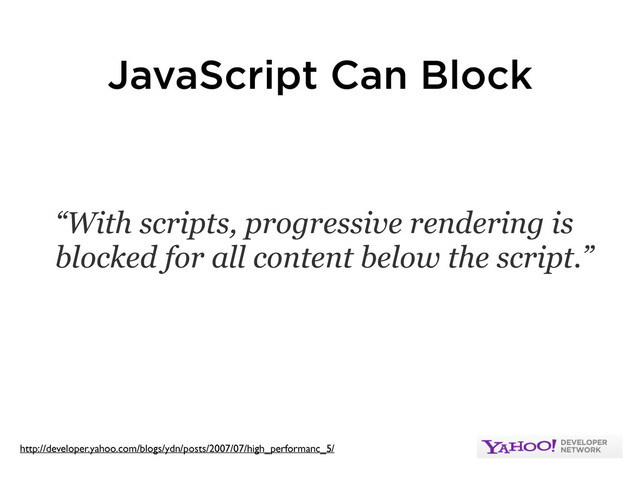 JavaScript Can Block
“With scripts, progressive rendering is
blocked for all content below the script.”
http://developer.yahoo.com/blogs/ydn/posts/2007/07/high_performanc_5/
