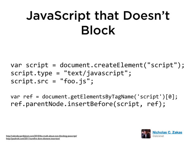 JavaScript that Doesn’t
Block
var	  script	  =	  document.createElement("script");
script.type	  =	  "text/javascript";
script.src	  =	  "foo.js";
var	  ref	  =	  document.getElementsByTagName('script')[0];
ref.parentNode.insertBefore(script,	  ref);
http://calendar.perfplanet.com/2010/the-truth-about-non-blocking-javascript/
http://paulirish.com/2011/sureﬁre-dom-element-insertion/
