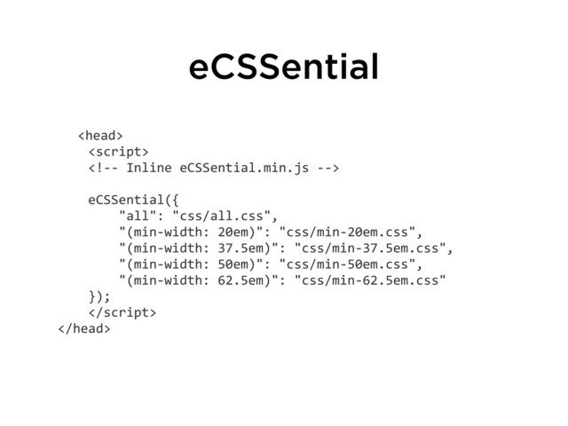 eCSSential

	  	  	  	  
	  	  	  	  <!-­‐-­‐	  Inline	  eCSSential.min.js	  -­‐-­‐>
	  	  	  	  eCSSential({
	  	  	  	  	  	  	  	  "all":	  "css/all.css",
	  	  	  	  	  	  	  	  "(min-­‐width:	  20em)":	  "css/min-­‐20em.css",
	  	  	  	  	  	  	  	  "(min-­‐width:	  37.5em)":	  "css/min-­‐37.5em.css",
	  	  	  	  	  	  	  	  "(min-­‐width:	  50em)":	  "css/min-­‐50em.css",
	  	  	  	  	  	  	  	  "(min-­‐width:	  62.5em)":	  "css/min-­‐62.5em.css"
	  	  	  	  });
	  	  	  	  

