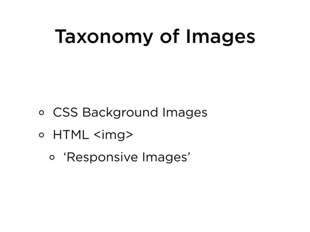 Taxonomy of Images
CSS Background Images
HTML <img>
‘Responsive Images’
