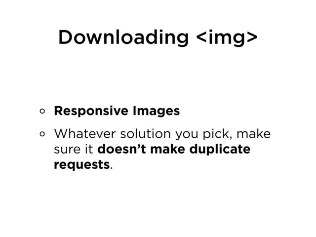 Downloading <img>
Responsive Images
Whatever solution you pick, make
sure it doesn’t make duplicate
requests.
