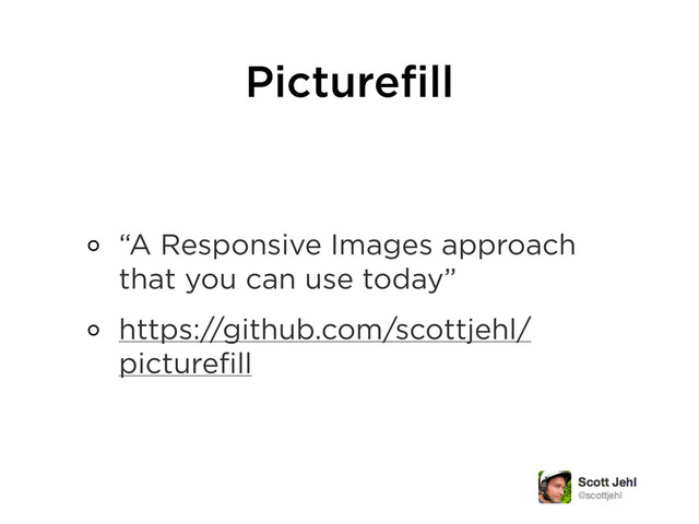Picturefill
“A Responsive Images approach
that you can use today”
https://github.com/scottjehl/
picturefill

