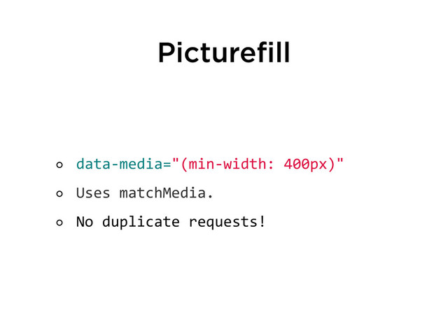 Picturefill
data-­‐media="(min-­‐width:	  400px)"
Uses	  matchMedia.
No	  duplicate	  requests!

