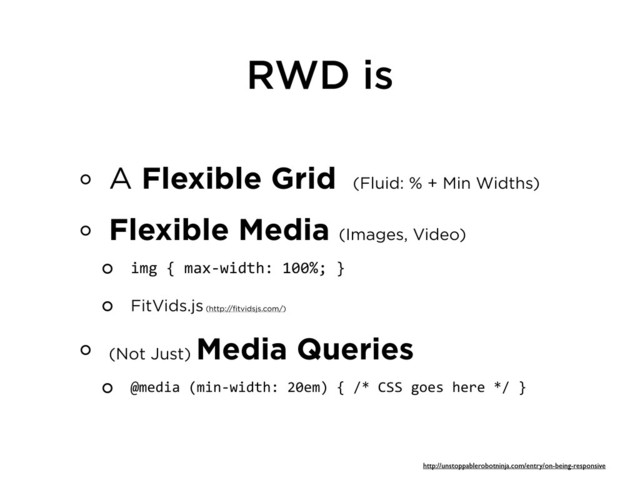 RWD is
A Flexible Grid (Fluid: % + Min Widths)
Flexible Media (Images, Video)
img	  {	  max-­‐width:	  100%;	  }
FitVids.js (http://fitvidsjs.com/)
(Not Just)
Media Queries
@media	  (min-­‐width:	  20em)	  {	  /*	  CSS	  goes	  here	  */	  }
http://unstoppablerobotninja.com/entry/on-being-responsive
