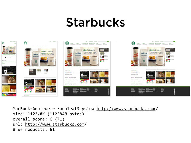 Starbucks
MacBook-­‐Amateur:~	  zachleat$	  yslow	  http://www.starbucks.com/
size:	  1122.8K	  (1122848	  bytes)
overall	  score:	  C	  (71)
url:	  http://www.starbucks.com/
#	  of	  requests:	  61
