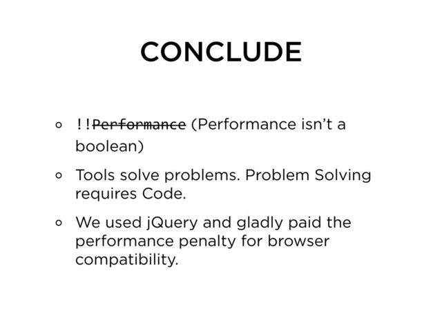 CONCLUDE
!!Performance (Performance isn’t a
boolean)
Tools solve problems. Problem Solving
requires Code.
We used jQuery and gladly paid the
performance penalty for browser
compatibility.

