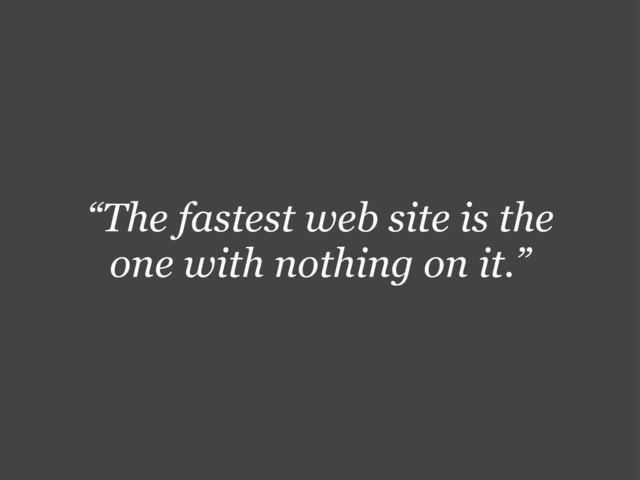 “The fastest web site is the
one with nothing on it.”
