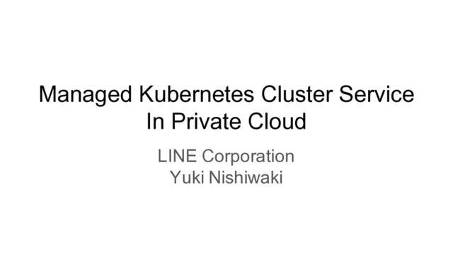 Managed Kubernetes Cluster Service
In Private Cloud
LINE Corporation
Yuki Nishiwaki
