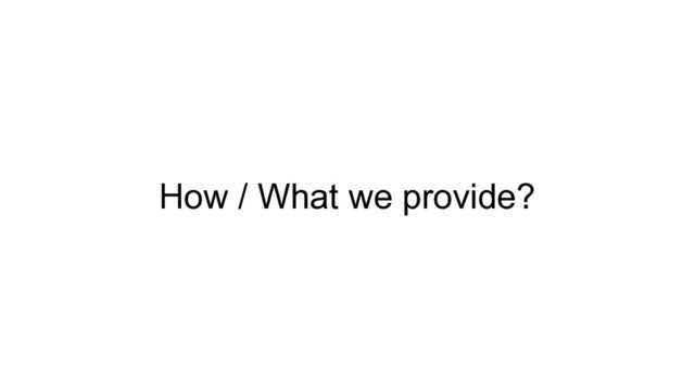 How / What we provide?
