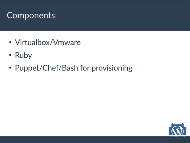 Components
●
Virtualbox/Vmware
●
Ruby
●
Puppet/Chef/Bash for provisioning
