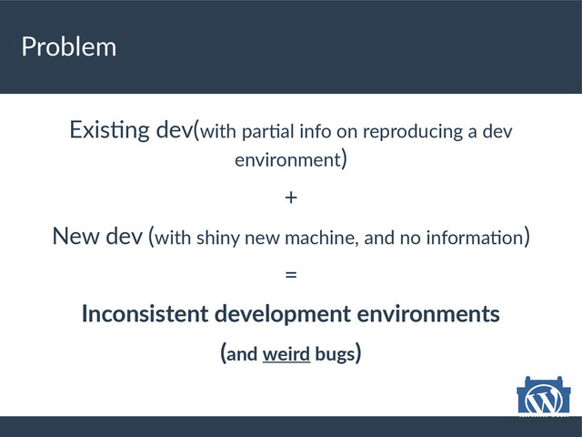 Problem
Existing dev(with partial info on reproducing a dev
environment)
+
New dev (with shiny new machine, and no information)
=
Inconsistent development environments
(and weird bugs)
