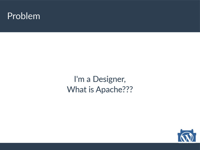 Problem
I'm a Designer,
What is Apache???
