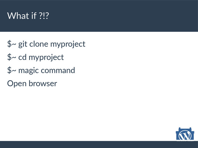 What if ?!?
$~ git clone myproject
$~ cd myproject
$~ magic command
Open browser
