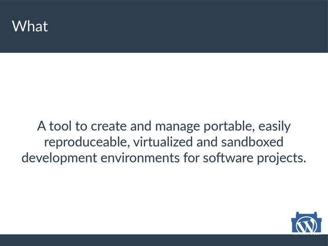 What
A tool to create and manage portable, easily
reproduceable, virtualized and sandboxed
development environments for software projects.
