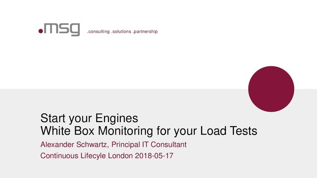 .consulting .solutions .partnership
Start your Engines
White Box Monitoring for your Load Tests
Alexander Schwartz, Principal IT Consultant
Continuous Lifecyle London 2018-05-17
