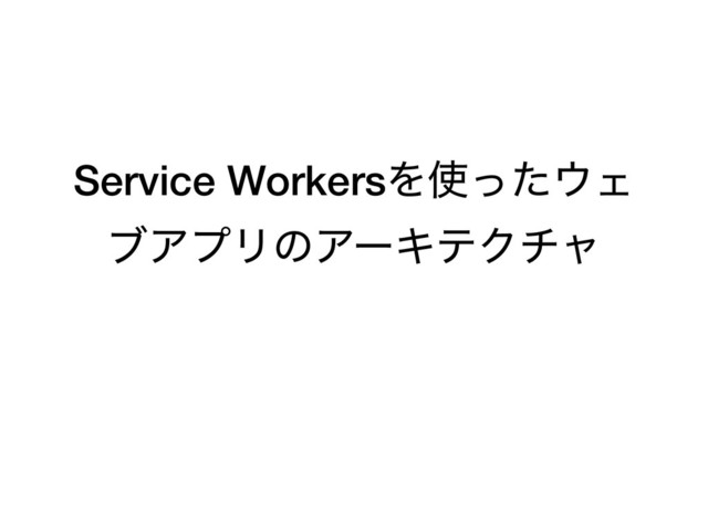 Service WorkersΛ࢖ͬͨ΢Σ
ϒΞϓϦͷΞʔΩςΫνϟ
