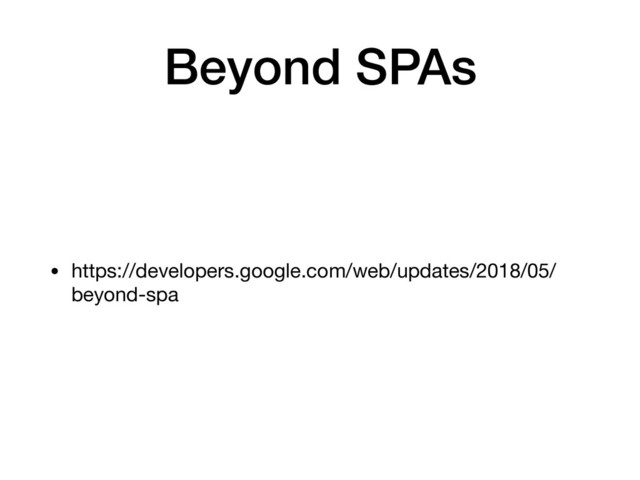 Beyond SPAs
• https://developers.google.com/web/updates/2018/05/
beyond-spa
