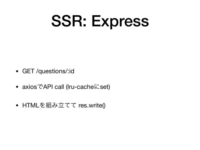SSR: Express
• GET /questions/:id

• axiosͰAPI call (lru-cacheʹset)

• HTMLΛ૊Έཱͯͯ res.write()
