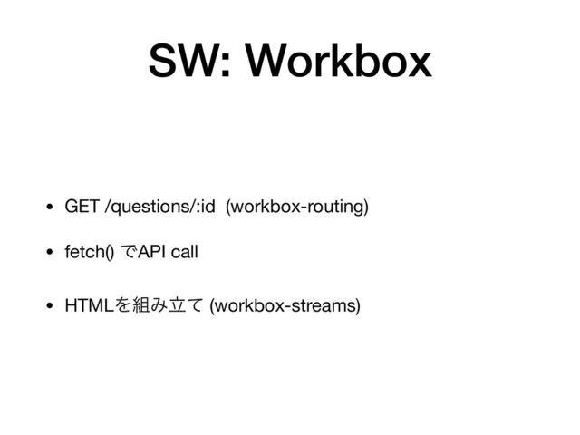 SW: Workbox
• GET /questions/:id (workbox-routing)

• fetch() ͰAPI call

• HTMLΛ૊Έཱͯ (workbox-streams)
