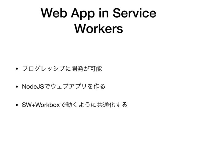 Web App in Service
Workers
• ϓϩάϨογϒʹ։ൃ͕Մೳ

• NodeJSͰ΢ΣϒΞϓϦΛ࡞Δ

• SW+WorkboxͰಈ͘Α͏ʹڞ௨Խ͢Δ
