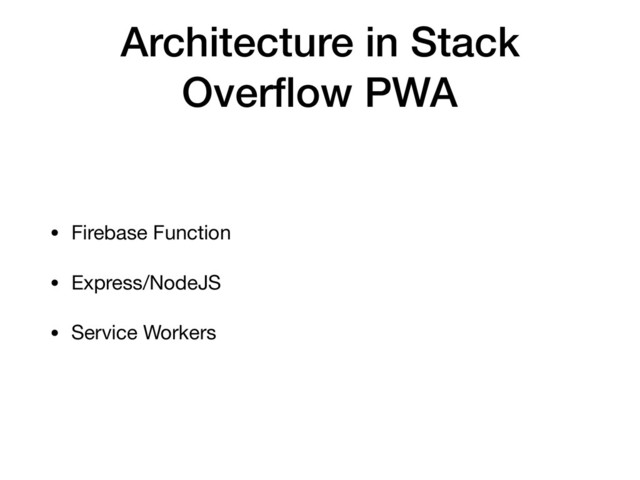 Architecture in Stack
Overﬂow PWA
• Firebase Function

• Express/NodeJS

• Service Workers
