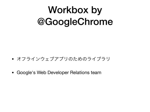 Workbox by
@GoogleChrome
• ΦϑϥΠϯ΢ΣϒΞϓϦͷͨΊͷϥΠϒϥϦ

• Google's Web Developer Relations team
