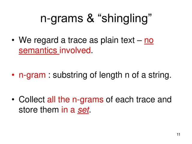n-grams & “shingling”
• We regard a trace as plain text – no
semantics involved.
• n-gram : substring of length n of a string.
• Collect all the n-grams of each trace and
store them in a set.
11
