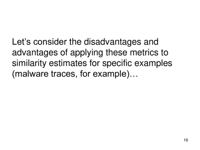 Let’s consider the disadvantages and
advantages of applying these metrics to
similarity estimates for specific examples
(malware traces, for example)…
16
