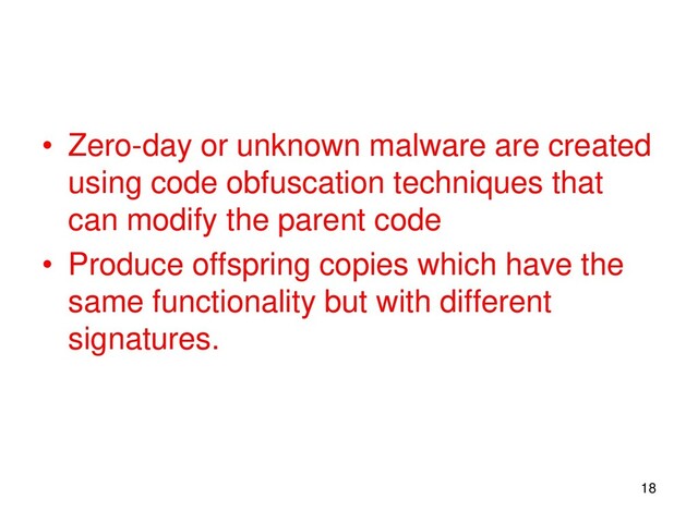 • Zero-day or unknown malware are created
using code obfuscation techniques that
can modify the parent code
• Produce offspring copies which have the
same functionality but with different
signatures.
18
