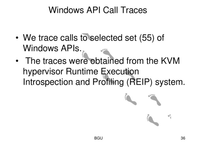 Windows API Call Traces
• We trace calls to selected set (55) of
Windows APIs.
• The traces were obtained from the KVM
hypervisor Runtime Execution
Introspection and Profiling (REIP) system.
BGU 36
