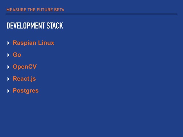 MEASURE THE FUTURE BETA
DEVELOPMENT STACK
▸ Raspian Linux
▸ Go
▸ OpenCV
▸ React.js
▸ Postgres
