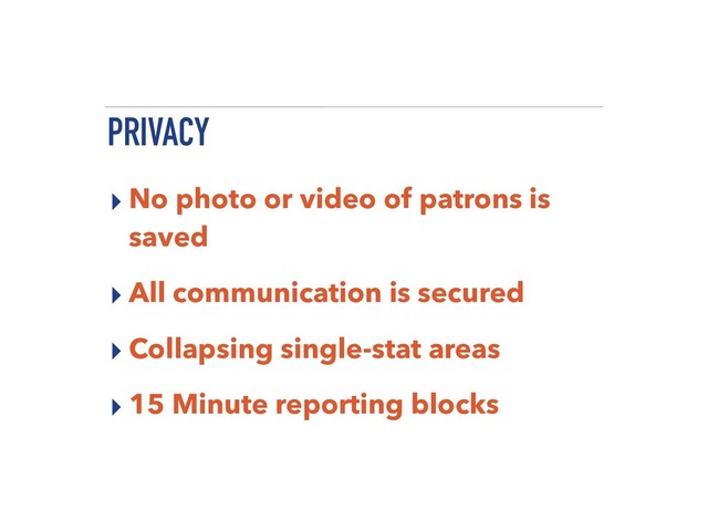 PRIVACY
▸ No photo or video of patrons is
saved
▸ All communication is secured
▸ Collapsing single-stat areas
▸ 15 Minute reporting blocks

