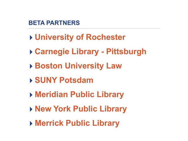 BETA PARTNERS
▸ University of Rochester
▸ Carnegie Library - Pittsburgh
▸ Boston University Law
▸ SUNY Potsdam
▸ Meridian Public Library
▸ New York Public Library
▸ Merrick Public Library
