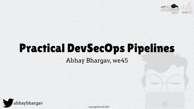 Copyright © we45 2020
abhaybhargav
Practical DevSecOps Pipelines
Abhay Bhargav, we45
