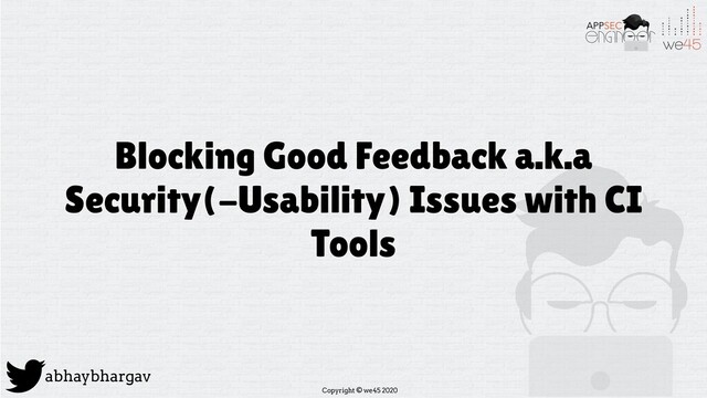 Copyright © we45 2020
abhaybhargav
Blocking Good Feedback a.k.a
Security(-Usability) Issues with CI
Tools
